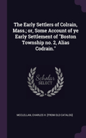 The Early Settlers of Colrain, Mass.; or, Some Account of ye Early Settlement of Boston Township no. 2, Alias Codrain.