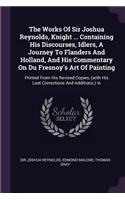 The Works Of Sir Joshua Reynolds, Knight ... Containing His Discourses, Idlers, A Journey To Flanders And Holland, And His Commentary On Du Fresnoy's Art Of Painting