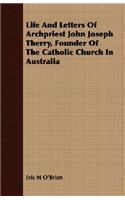 Life And Letters Of Archpriest John Joseph Therry, Founder Of The Catholic Church In Australia