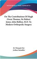 On The Contributions Of Hugh Owen Thomas, Sir Robert Jones, John Ridlon, M.D. To Modern Orthopedic Surgery