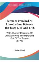 Sermons Preached At Lincolns-Inn, Between The Years 1765 And 1776: With A Larger Discourse, On Christ's Driving The Merchants Out Of The Temple (1777)
