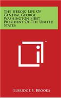 The Heroic Life Of General George Washington First President Of The United States