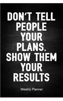 Don't Tell People Your Plans. Show Them Your Results - Weekly Planner