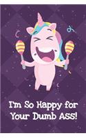 Im So Happy For Your Dumb Ass: Funny Crude and Rude Unicorn Notebook and Journal for Adults of All Ages