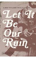 Let It Be Our Ruin