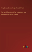 Land Question. What it Involves, and How Alone it Can be Settled