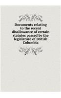 Documents relating to the recent disallowance of certain statutes passed by the legislature of British Columbia