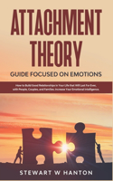 Attachment Theory Guide Focused on Emotions. How to Build Good Relationships in Your Life that Will Last Forever, with People, Couples, and Families. Increase Your Emotional Intelligence