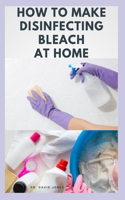 How to Make Disinfecting Bleach at Home: Easy Step-by-Step Guide To Making Your Own Bleach to Disinfect Your Home