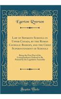 Law of Separate Schools in Upper Canada, by the Roman Catholic Bishops, and the Chief Superintendent of Schools: Being the First Part of the Correspondence Ordered to Be Printed by the Legislative Assembly (Classic Reprint)