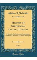 History of Stephenson County, Illinois, Vol. 1: A Record of Its Settlement, Organization, and Three-Quarters of a Century of Progress (Classic Reprint)