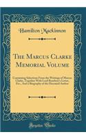 The Marcus Clarke Memorial Volume: Containing Selections from the Writings of Marcus Clarke, Together with Lord Rosebery's Letter, Etc., and a Biography of the Deceased Author (Classic Reprint)
