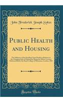 Public Health and Housing: The Influence of the Dwelling Upon Health in Relation to the Changing Style of Habitation; Being the Milroy Lectures Delivered Before the Royal College of Physicians, London, 1901 (Classic Reprint)