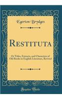 Restituta: Or Titles, Extracts, and Characters of Old Books in English Literature, Revived (Classic Reprint)