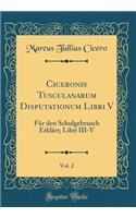 Ciceronis Tusculanarum Disputationum Libri V, Vol. 2: Für Den Schulgebrauch Erklärt; Libri III-V (Classic Reprint)