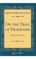 On the Trail of Deserters: A Phenomenal Capture (Classic Reprint): A Phenomenal Capture (Classic Reprint)