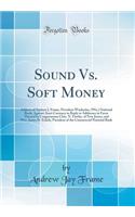 Sound Vs. Soft Money: Address of Andrew J. Frame, President Waukesha, (Wis.) National Bank, Against Asset Currency in Reply to Addresses in Favor Thereof by Congressman Chas. N. Fowler, of New Jersey, and Hon. James H. Eckels, President of the Comm