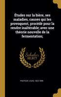 Études sur la bière, ses maladies, causes qui les provoquent, procédé pour la rendre inaltérable; avec une théorie nouvelle de la fermentation;