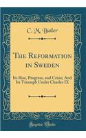 The Reformation in Sweden: Its Rise, Progress, and Crisis; And Its Triumph Under Charles IX (Classic Reprint)