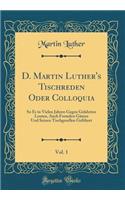 D. Martin Luther's Tischreden Oder Colloquia, Vol. 1: So Er in Vielen Jahren Gegen Gelahrten Leuten, Auch Fremden Gästen Und Seinen Tischgesellen Geführet (Classic Reprint)