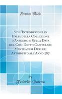 Sull'introduzione in Italia Della Collezione d'Ansegiso E Sulla Data del Cosi Detto Capitulare Mantuanum Duplex, Attribuito All'anno 787 (Classic Reprint)