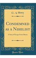 Condemned as a Nihilist: A Story of Escape from Siberia (Classic Reprint)