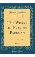 The Works of Francis Parkman, Vol. 13 (Classic Reprint)