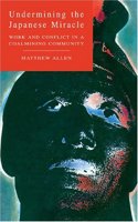 Undermining the Japanese Miracle: Work and Conflict in a Japanese Coal-mining Community(English)