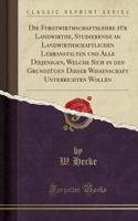 Die Forstwirthschaftslehre Für Landwirthe, Studierende an Landwirthschaftlichen Lehranstalten Und Alle Diejenigen, Welche Sich in Den Grundzügen Dieser Wissenschaft Unterrichten Wollen (Classic Reprint)