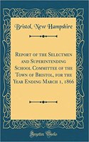 Report of the Selectmen and Superintending School Committee of the Town of Bristol, for the Year Ending March 1, 1866 (Classic Reprint)