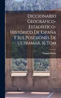 Diccionario Geográfico-Estadístico-Histórico De España Y Sus Posesiones De Ultramar, 16 Tom