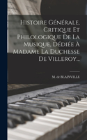 Histoire Générale, Critique Et Philologique De La Musique, Dédiée À Madame La Duchesse De Villeroy...