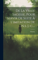 De La Vraie Sagesse, Pour Servir De Suite À L'imitation De N.s. J.-c....