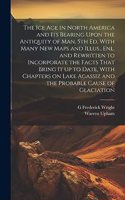 ice age in North America and its Bearing Upon the Antiquity of man. 5th ed. With Many new Maps and Illus., enl. and Rewritten to Incorporate the Facts That Bring it up to Date, With Chapters on Lake Agassiz and the Probable Cause of Glaciation