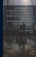 La Conquête De Constantinople, Avec La Continuation De Henri De Valenciennes. Texte Orig., Accompagné D'une Tr. Par N. De Wailly...