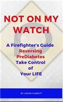 NOT ON MY WATCH A Firefighter's Guide Reversing PreDiabetes Take Control Of Your LIFE