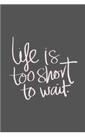 Life is Too Short To Wait.