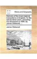 Memoirs of the Most Material Transactions in England, for the Last Hundred Years, Preceding the Revolution in 1688. by James Welwood, ...