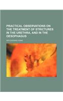Practical Observations on the Treatment of Strictures in the Urethra, and in the Oesophagus
