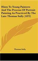 Hints to Young Painters and the Process of Portrait Painting as Practiced by the Late Thomas Sully (1873)