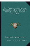 San Francisco Municipal Reports For The Fiscal Year 1870-71, Ending June 30, 1871 (1871)