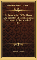 An Examination Of The Theory And The Effect Of Laws Regulating The Amount Of Specie In Banks (1860)