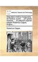 Disputatio Medica Inauguralis, de Hectica; Quam, ... Pro Gradu Doctoris, ... Eruditorum Examini Subjicit Robertus Cappe, Anglus, ...