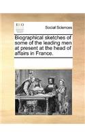 Biographical Sketches of Some of the Leading Men at Present at the Head of Affairs in France.