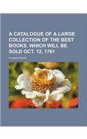A Catalogue of a Large Collection of the Best Books. Which Will Be Sold Oct. 12, 1761