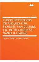 Check List of Books on Angling, Fish, Fisheries, Fish-Culture, Etc. in the Library of Daniel B. Fearing