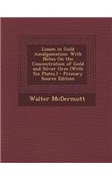 Losses in Gold Amalgamation: With Notes on the Concentration of Gold and Silver Ores (with Six Plates.) - Primary Source Edition