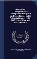 Incunabula Typographica; a Descriptive Catalogue of the Books Printed in the Fifteenth Century (1460-1500) in the Library of Henry Walters