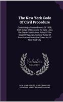 New York Code Of Civil Procedure: Containing All Amendments Of 1908, With Notes Of Decisions To Date: Also The State Constitution, Rules Of The Court Of Appeals, General Rules Of Pra