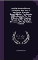 On The Honourableness, Usefulness, And Duty Of Merchants. A Sermon Preach'd Before The Society Of Merchants, In The City Of Bristol, At St. Stephen's Church, On The Tenth Of November, 1715. By William Goldwin,